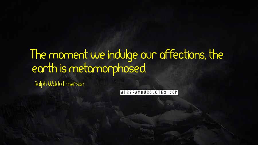 Ralph Waldo Emerson Quotes: The moment we indulge our affections, the earth is metamorphosed.
