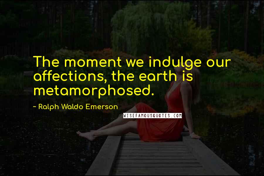 Ralph Waldo Emerson Quotes: The moment we indulge our affections, the earth is metamorphosed.