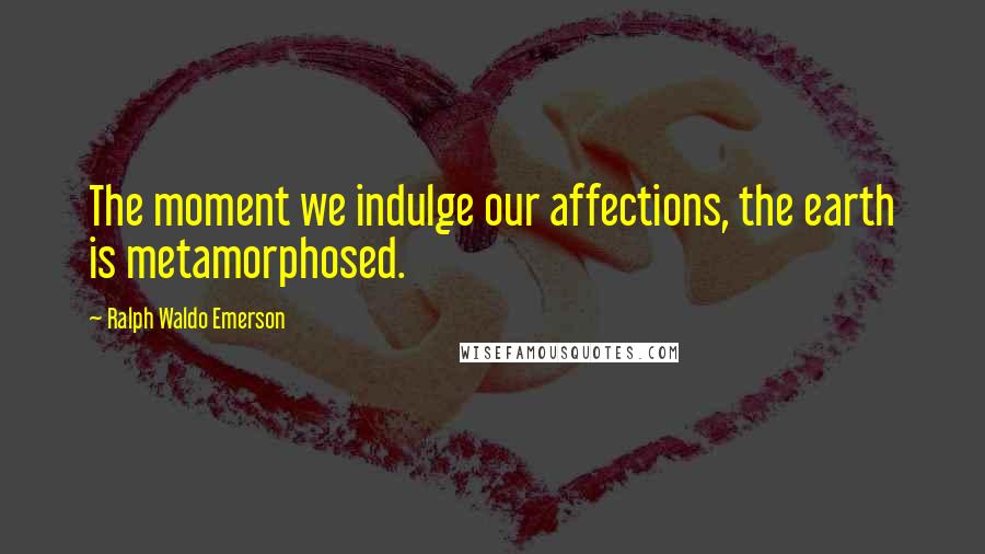 Ralph Waldo Emerson Quotes: The moment we indulge our affections, the earth is metamorphosed.