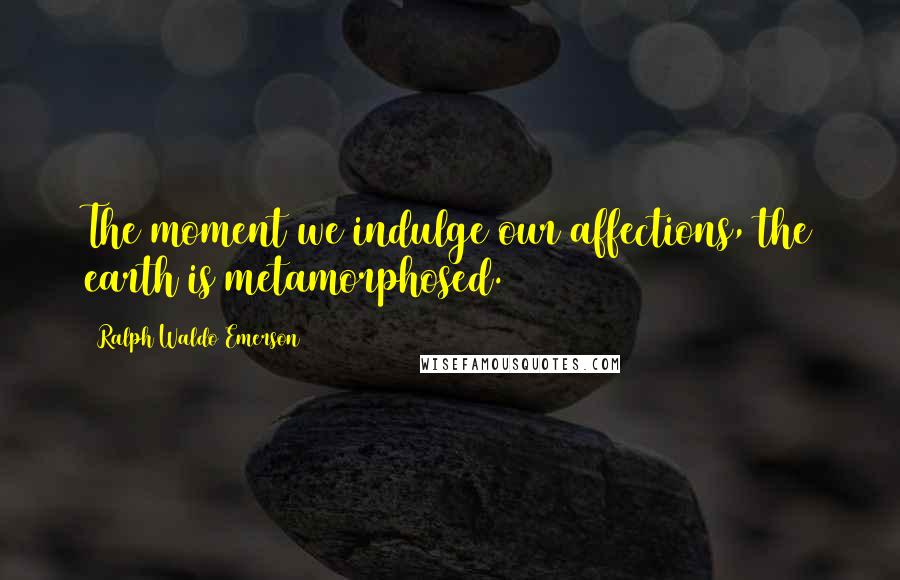 Ralph Waldo Emerson Quotes: The moment we indulge our affections, the earth is metamorphosed.