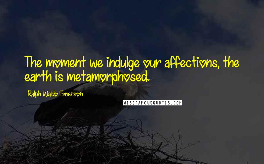 Ralph Waldo Emerson Quotes: The moment we indulge our affections, the earth is metamorphosed.