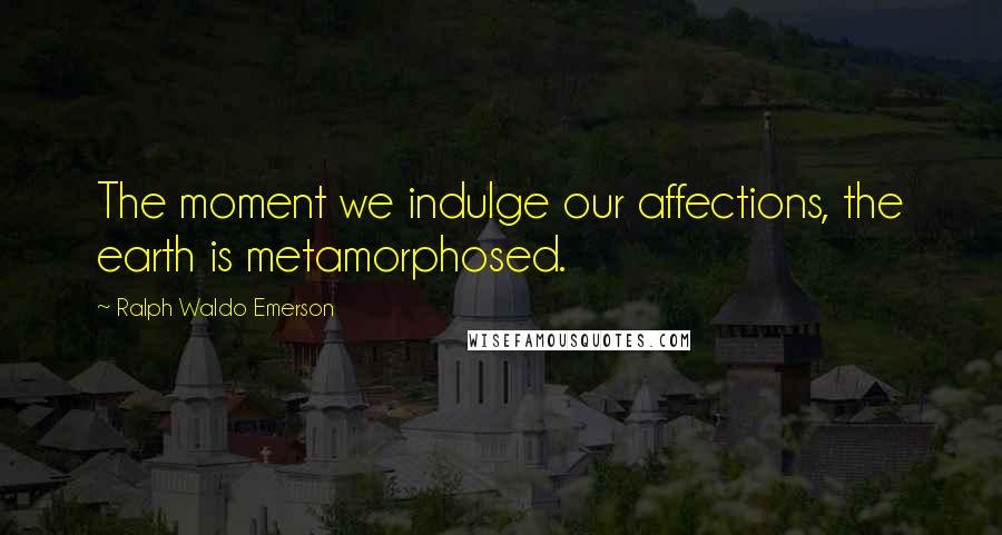 Ralph Waldo Emerson Quotes: The moment we indulge our affections, the earth is metamorphosed.