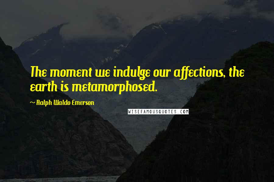 Ralph Waldo Emerson Quotes: The moment we indulge our affections, the earth is metamorphosed.