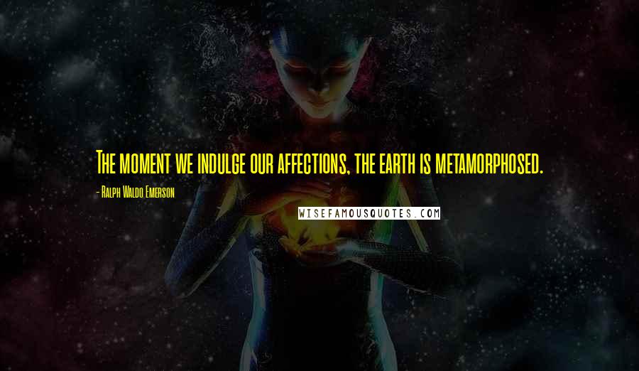 Ralph Waldo Emerson Quotes: The moment we indulge our affections, the earth is metamorphosed.