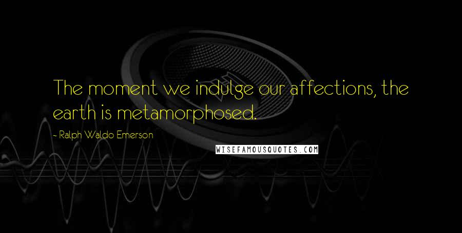 Ralph Waldo Emerson Quotes: The moment we indulge our affections, the earth is metamorphosed.