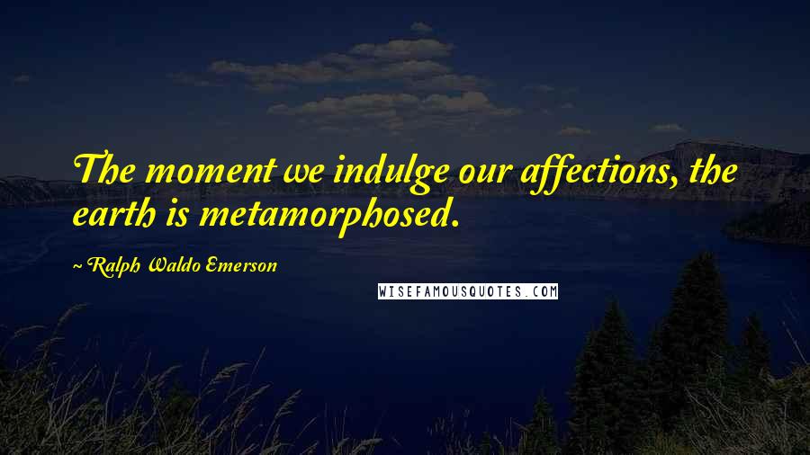 Ralph Waldo Emerson Quotes: The moment we indulge our affections, the earth is metamorphosed.