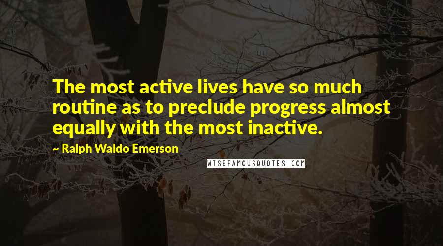 Ralph Waldo Emerson Quotes: The most active lives have so much routine as to preclude progress almost equally with the most inactive.