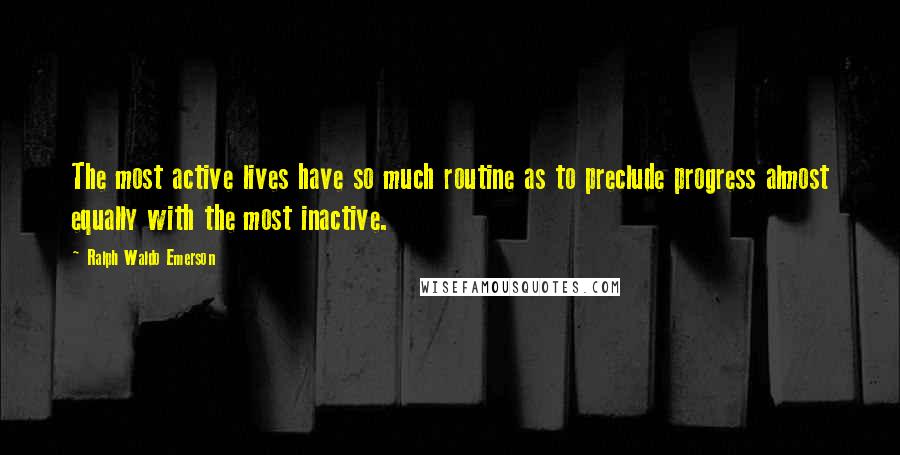 Ralph Waldo Emerson Quotes: The most active lives have so much routine as to preclude progress almost equally with the most inactive.