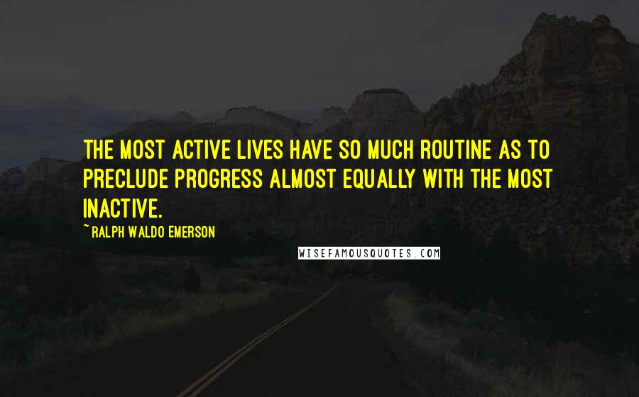 Ralph Waldo Emerson Quotes: The most active lives have so much routine as to preclude progress almost equally with the most inactive.