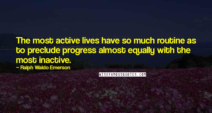 Ralph Waldo Emerson Quotes: The most active lives have so much routine as to preclude progress almost equally with the most inactive.