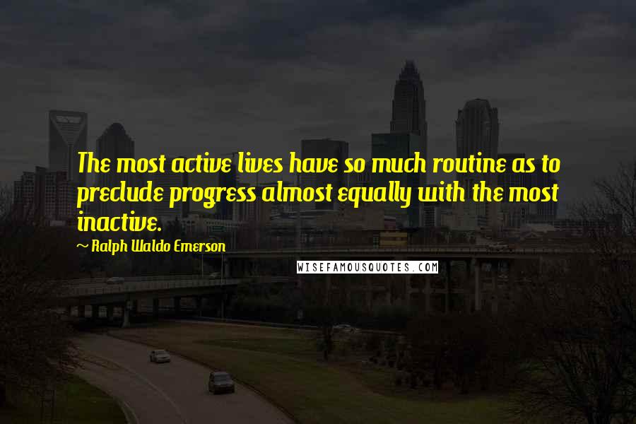 Ralph Waldo Emerson Quotes: The most active lives have so much routine as to preclude progress almost equally with the most inactive.