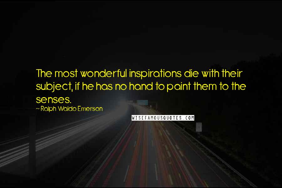 Ralph Waldo Emerson Quotes: The most wonderful inspirations die with their subject, if he has no hand to paint them to the senses.