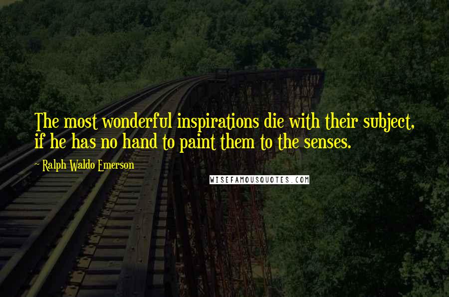 Ralph Waldo Emerson Quotes: The most wonderful inspirations die with their subject, if he has no hand to paint them to the senses.