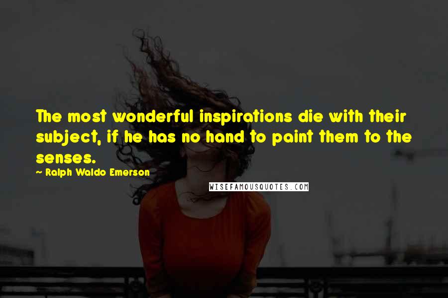 Ralph Waldo Emerson Quotes: The most wonderful inspirations die with their subject, if he has no hand to paint them to the senses.