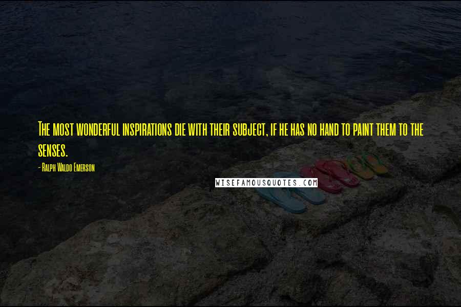 Ralph Waldo Emerson Quotes: The most wonderful inspirations die with their subject, if he has no hand to paint them to the senses.