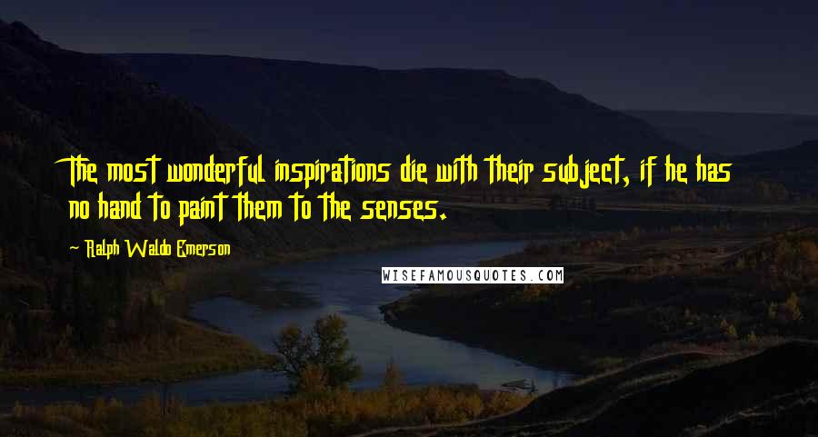 Ralph Waldo Emerson Quotes: The most wonderful inspirations die with their subject, if he has no hand to paint them to the senses.