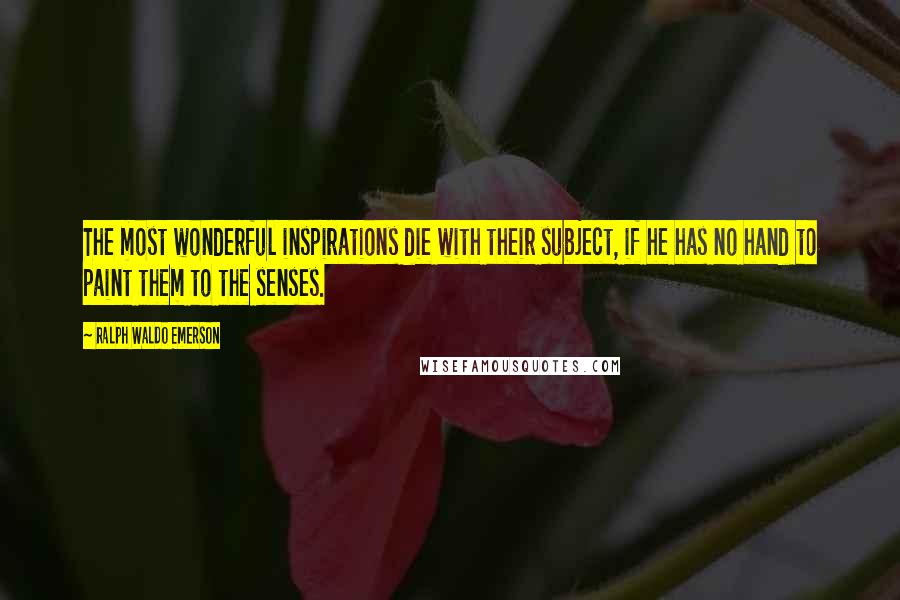 Ralph Waldo Emerson Quotes: The most wonderful inspirations die with their subject, if he has no hand to paint them to the senses.