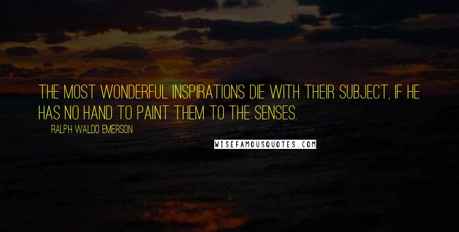 Ralph Waldo Emerson Quotes: The most wonderful inspirations die with their subject, if he has no hand to paint them to the senses.