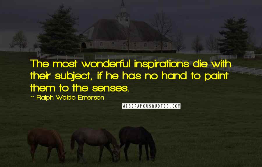 Ralph Waldo Emerson Quotes: The most wonderful inspirations die with their subject, if he has no hand to paint them to the senses.