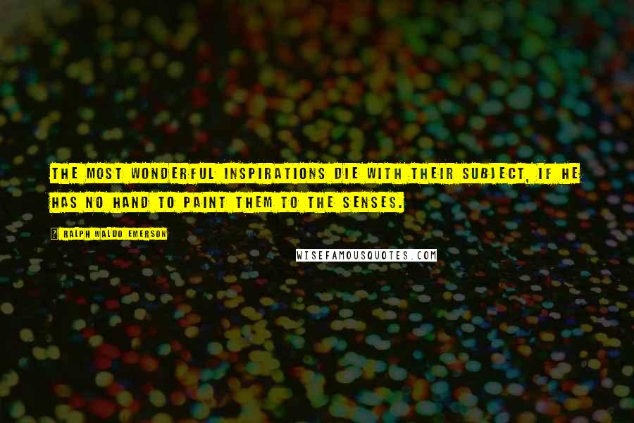 Ralph Waldo Emerson Quotes: The most wonderful inspirations die with their subject, if he has no hand to paint them to the senses.