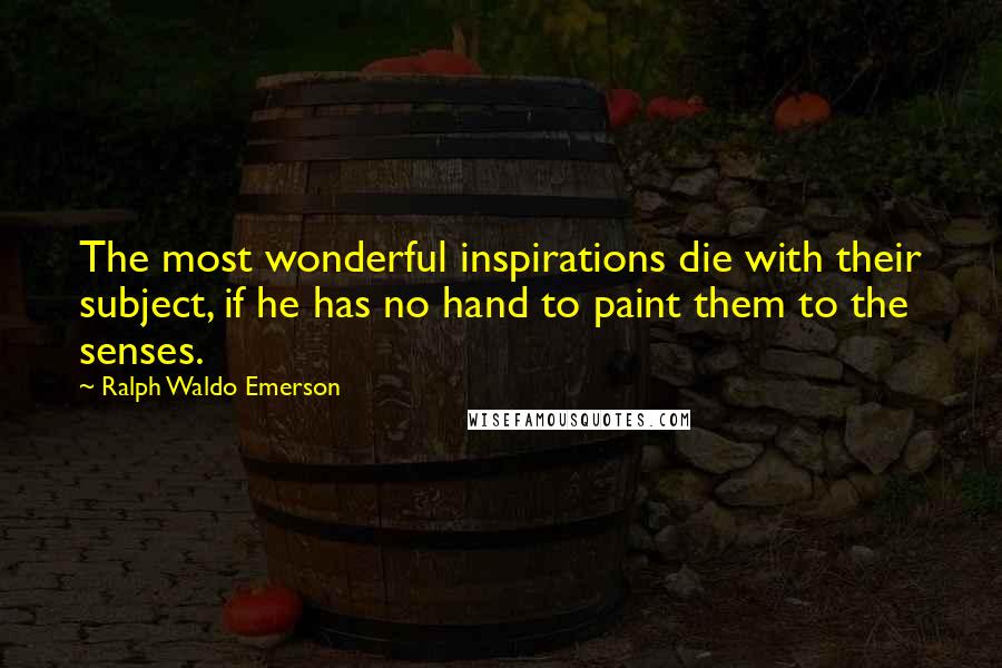 Ralph Waldo Emerson Quotes: The most wonderful inspirations die with their subject, if he has no hand to paint them to the senses.