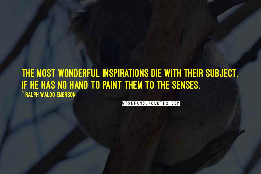 Ralph Waldo Emerson Quotes: The most wonderful inspirations die with their subject, if he has no hand to paint them to the senses.