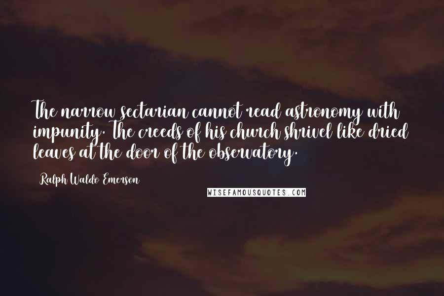 Ralph Waldo Emerson Quotes: The narrow sectarian cannot read astronomy with impunity. The creeds of his church shrivel like dried leaves at the door of the observatory.