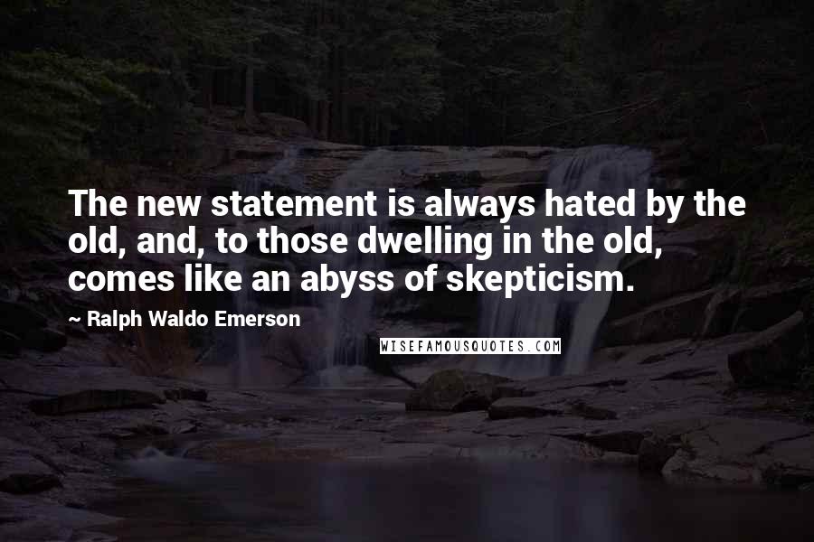 Ralph Waldo Emerson Quotes: The new statement is always hated by the old, and, to those dwelling in the old, comes like an abyss of skepticism.