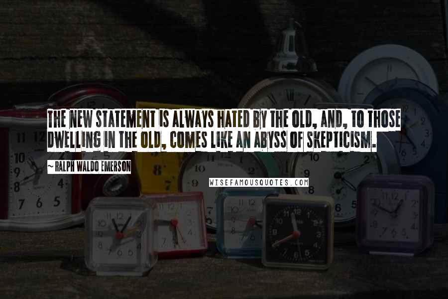 Ralph Waldo Emerson Quotes: The new statement is always hated by the old, and, to those dwelling in the old, comes like an abyss of skepticism.