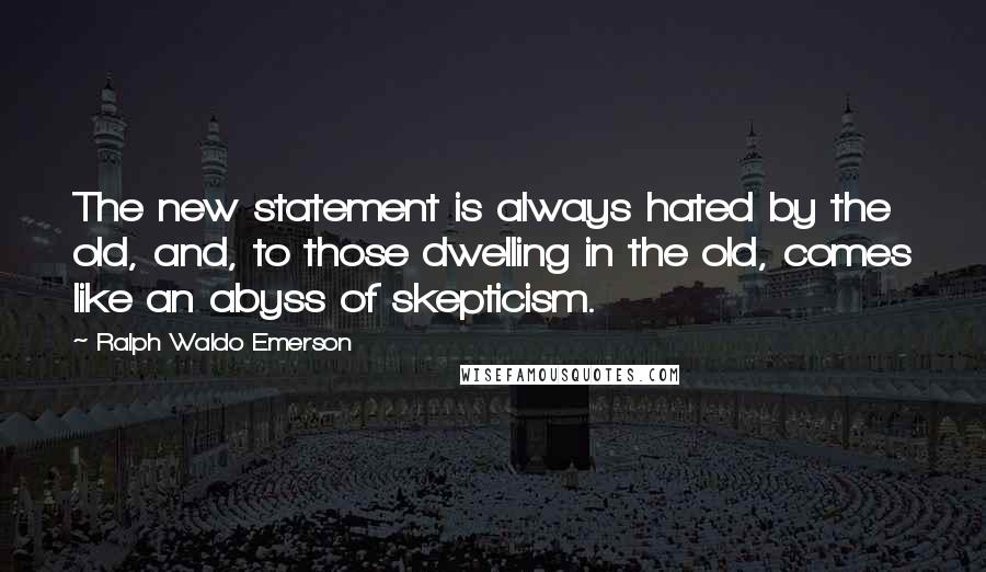 Ralph Waldo Emerson Quotes: The new statement is always hated by the old, and, to those dwelling in the old, comes like an abyss of skepticism.