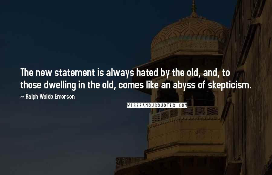 Ralph Waldo Emerson Quotes: The new statement is always hated by the old, and, to those dwelling in the old, comes like an abyss of skepticism.