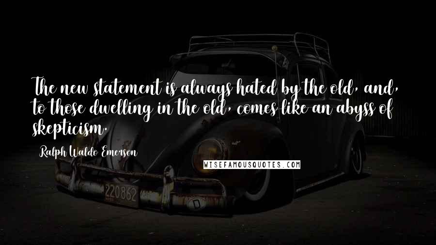 Ralph Waldo Emerson Quotes: The new statement is always hated by the old, and, to those dwelling in the old, comes like an abyss of skepticism.