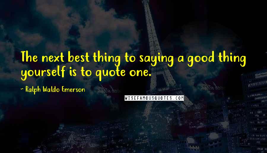 Ralph Waldo Emerson Quotes: The next best thing to saying a good thing yourself is to quote one.