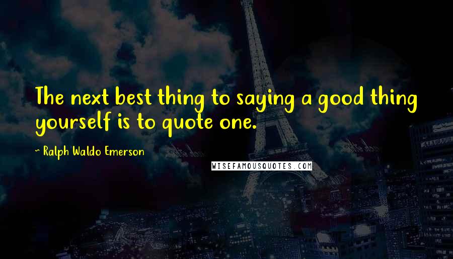 Ralph Waldo Emerson Quotes: The next best thing to saying a good thing yourself is to quote one.