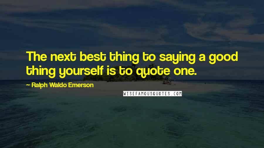 Ralph Waldo Emerson Quotes: The next best thing to saying a good thing yourself is to quote one.