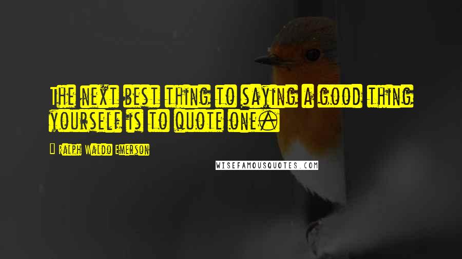 Ralph Waldo Emerson Quotes: The next best thing to saying a good thing yourself is to quote one.