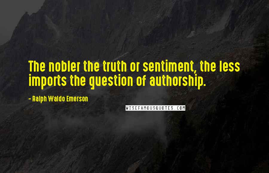 Ralph Waldo Emerson Quotes: The nobler the truth or sentiment, the less imports the question of authorship.