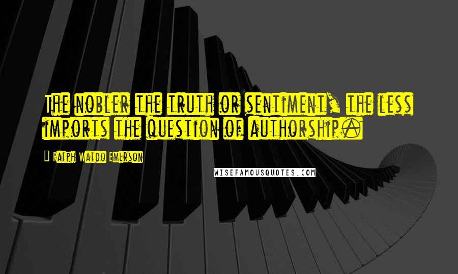 Ralph Waldo Emerson Quotes: The nobler the truth or sentiment, the less imports the question of authorship.