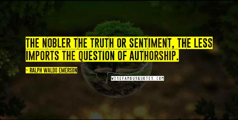 Ralph Waldo Emerson Quotes: The nobler the truth or sentiment, the less imports the question of authorship.