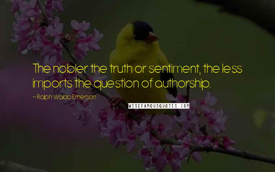 Ralph Waldo Emerson Quotes: The nobler the truth or sentiment, the less imports the question of authorship.