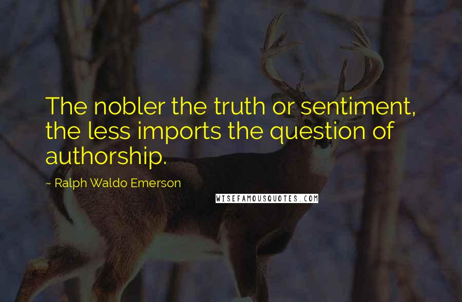 Ralph Waldo Emerson Quotes: The nobler the truth or sentiment, the less imports the question of authorship.