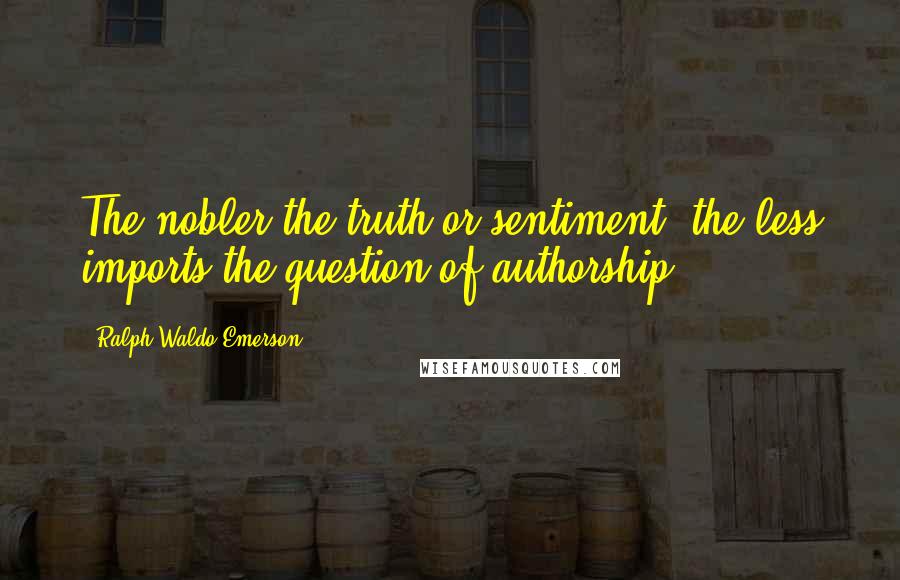 Ralph Waldo Emerson Quotes: The nobler the truth or sentiment, the less imports the question of authorship.