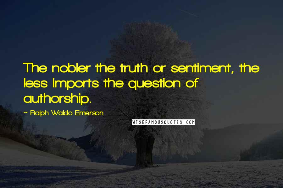 Ralph Waldo Emerson Quotes: The nobler the truth or sentiment, the less imports the question of authorship.