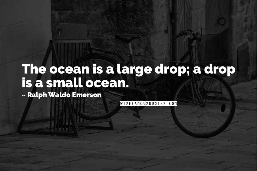 Ralph Waldo Emerson Quotes: The ocean is a large drop; a drop is a small ocean.