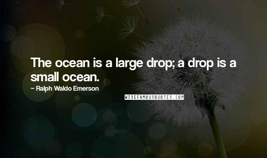 Ralph Waldo Emerson Quotes: The ocean is a large drop; a drop is a small ocean.