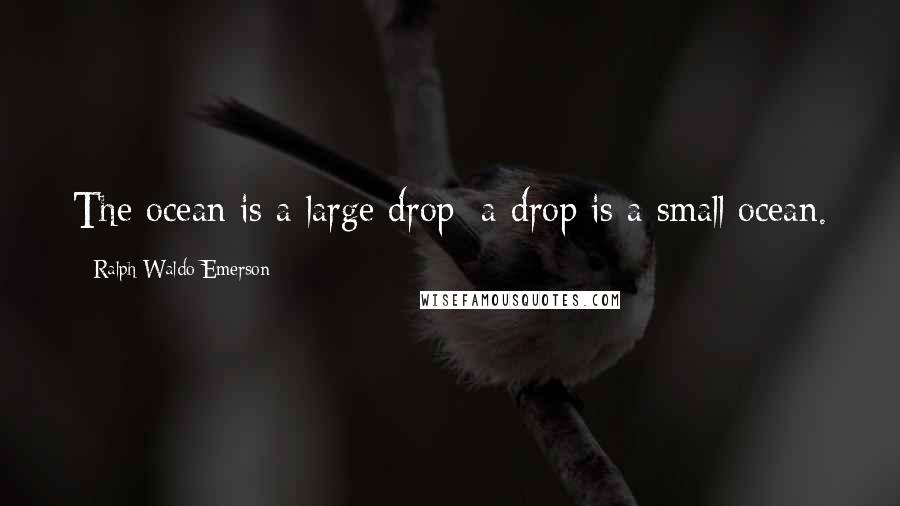 Ralph Waldo Emerson Quotes: The ocean is a large drop; a drop is a small ocean.