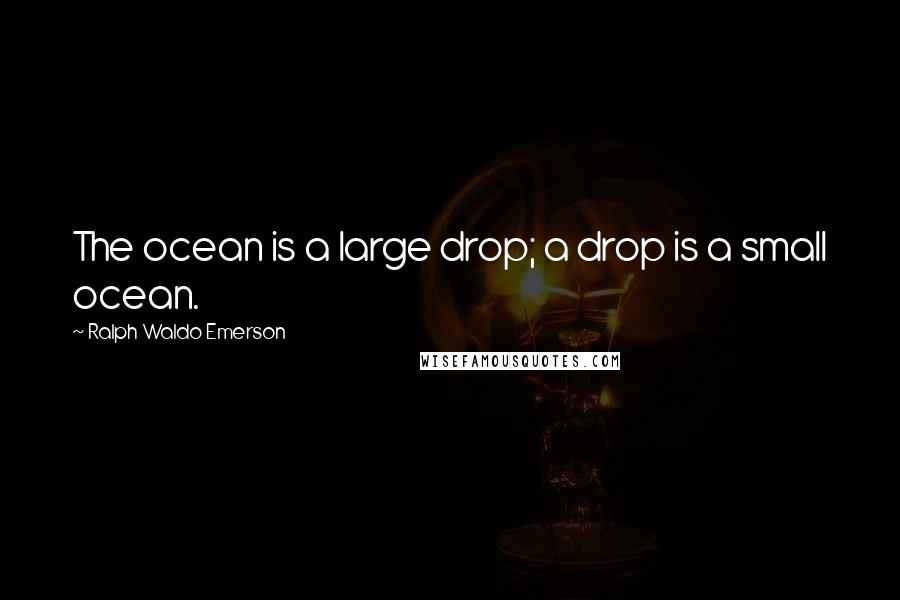 Ralph Waldo Emerson Quotes: The ocean is a large drop; a drop is a small ocean.