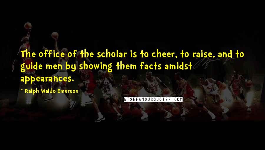 Ralph Waldo Emerson Quotes: The office of the scholar is to cheer, to raise, and to guide men by showing them facts amidst appearances.