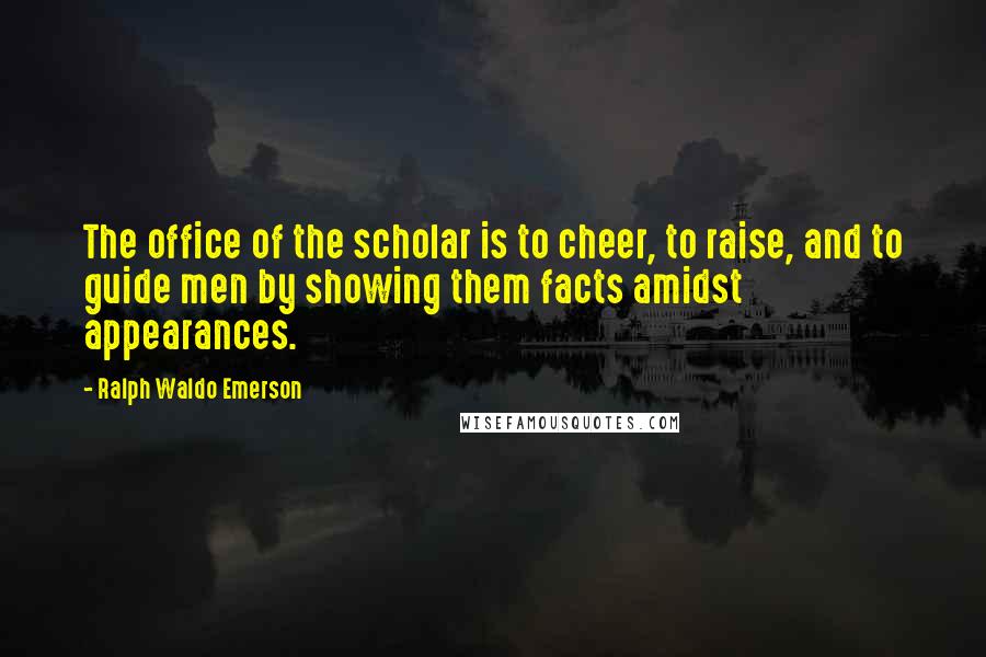 Ralph Waldo Emerson Quotes: The office of the scholar is to cheer, to raise, and to guide men by showing them facts amidst appearances.
