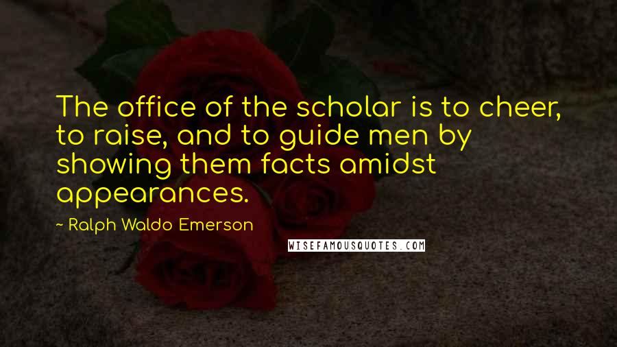 Ralph Waldo Emerson Quotes: The office of the scholar is to cheer, to raise, and to guide men by showing them facts amidst appearances.